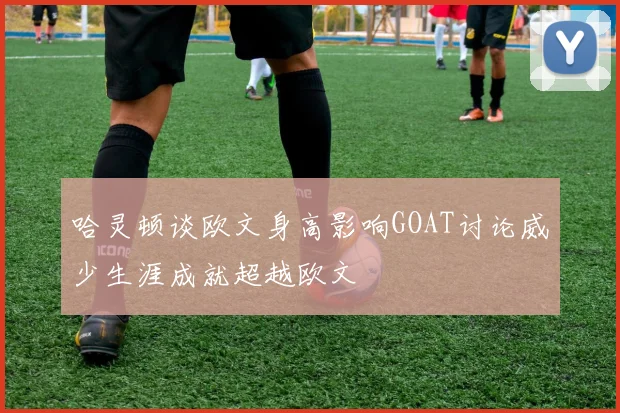 哈灵顿谈欧文身高影响GOAT讨论威少生涯成就超越欧文