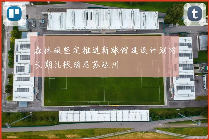 森林狼坚定推进新球馆建设计划将长期扎根明尼苏达州