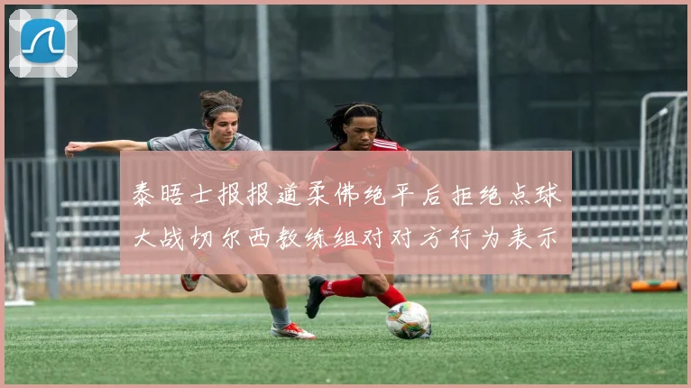 泰晤士报报道柔佛绝平后拒绝点球大战切尔西教练组对对方行为表示不满
