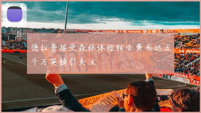 德拉普接受森林体检转会费或达五千万英镑引关注