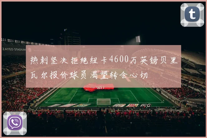 热刺坚决拒绝纽卡4600万英镑贝里瓦尔报价球员渴望转会心切