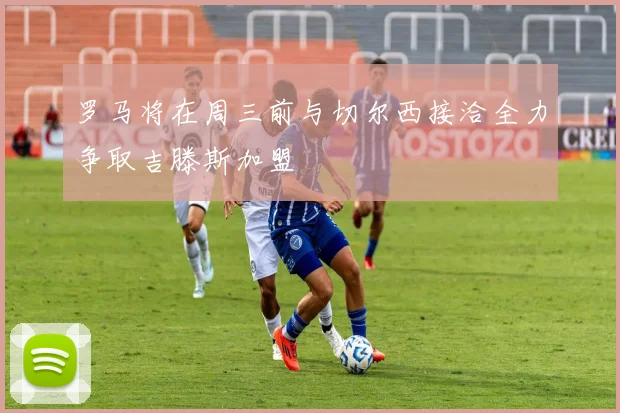 罗马将在周三前与切尔西接洽全力争取吉滕斯加盟