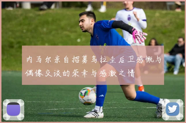 内马尔亲自招募乌拉圭后卫感慨与偶像交谈的荣幸与感激之情